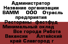 Администратор › Название организации ­ ВАММ  , ООО › Отрасль предприятия ­ Рестораны, фастфуд › Минимальный оклад ­ 20 000 - Все города Работа » Вакансии   . Алтайский край,Славгород г.